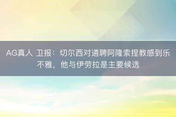 AG真人 卫报：切尔西对遴聘阿隆索捏教感到乐不雅，他与伊劳拉是主要候选