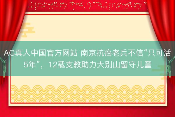 AG真人中国官方网站 南京抗癌老兵不信“只可活5年”，12载支教助力大别山留守儿童