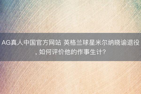AG真人中国官方网站 英格兰球星米尔纳晓谕退役, 如何评价他的作事生计?
