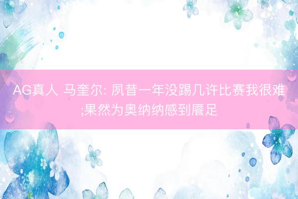 AG真人 马奎尔: 夙昔一年没踢几许比赛我很难;果然为奥纳纳感到餍足