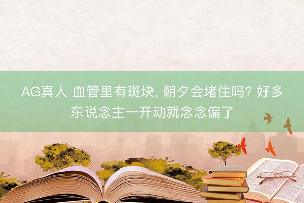 AG真人 血管里有斑块， 朝夕会堵住吗? 好多东说念主一开动就念念偏了