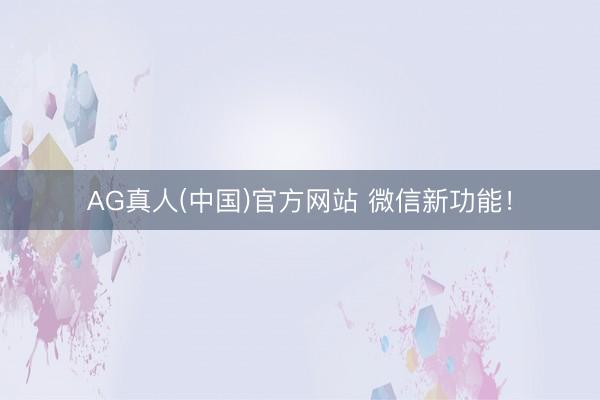 AG真人(中国)官方网站 微信新功能！