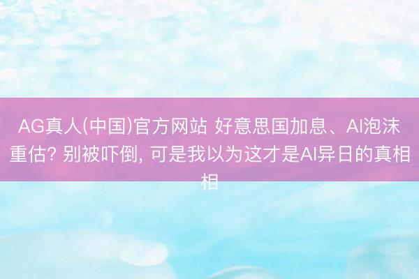 AG真人(中国)官方网站 好意思国加息、AI泡沫重估? 别被吓倒， 可是我以为这才是AI异日的真相