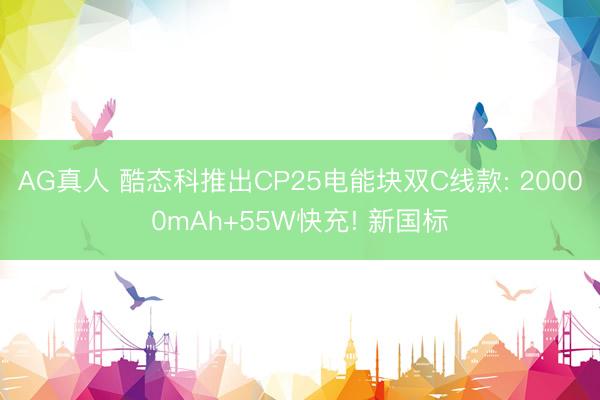 AG真人 酷态科推出CP25电能块双C线款: 20000mAh+55W快充! 新国标