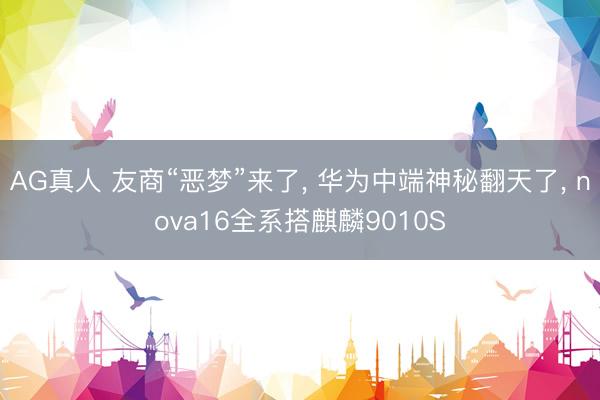 AG真人 友商“恶梦”来了， 华为中端神秘翻天了， nova16全系搭麒麟9010S