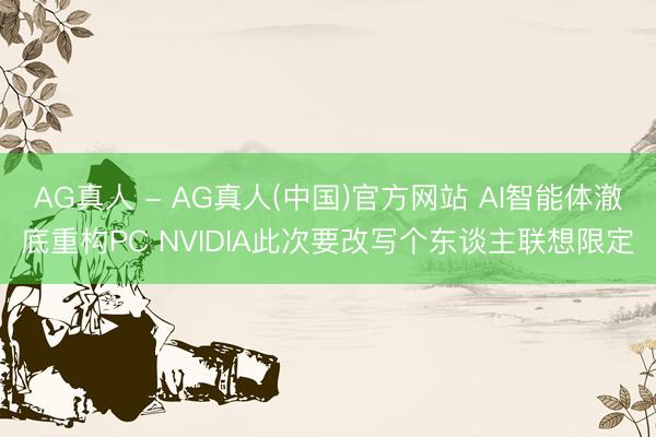 AG真人 - AG真人(中国)官方网站 AI智能体澈底重构PC NVIDIA此次要改写个东谈主联想限定