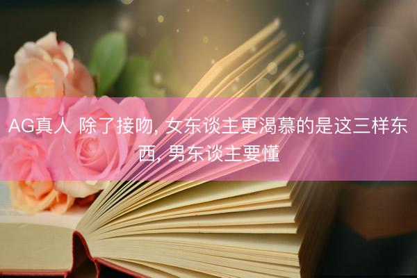 AG真人 除了接吻， 女东谈主更渴慕的是这三样东西， 男东谈主要懂