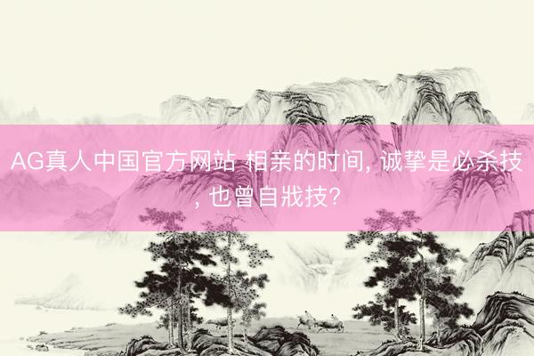AG真人中国官方网站 相亲的时间， 诚挚是必杀技， 也曾自戕技?