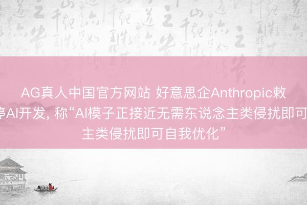 AG真人中国官方网站 好意思企Anthropic敕令公共暂停AI开发， 称“AI模子正接近无需东说念主类侵扰即可自我优化”