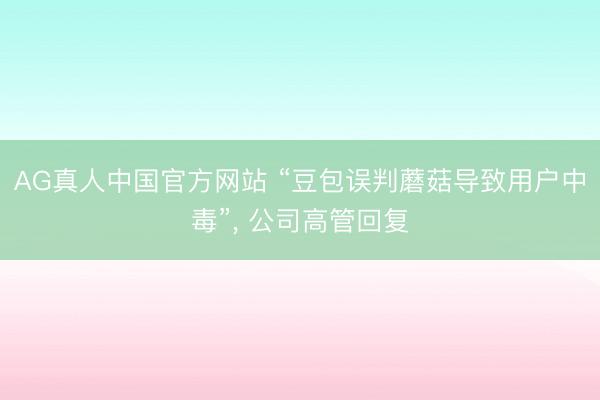 AG真人中国官方网站 “豆包误判蘑菇导致用户中毒”， 公司高管回复