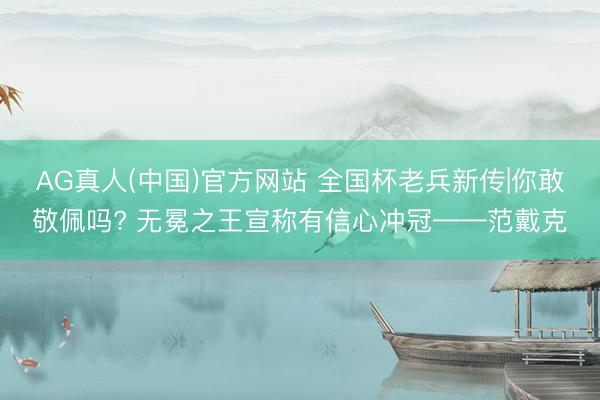 AG真人(中国)官方网站 全国杯老兵新传|你敢敬佩吗? 无冕之王宣称有信心冲冠——范戴克