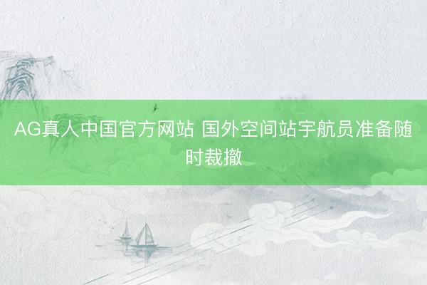 AG真人中国官方网站 国外空间站宇航员准备随时裁撤