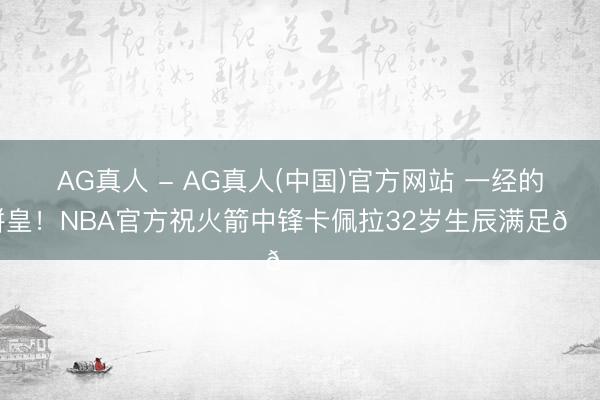 AG真人 - AG真人(中国)官方网站 一经的饼皇！NBA官方祝火箭中锋卡佩拉32岁生辰满足🎂