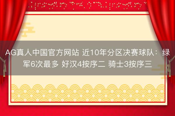 AG真人中国官方网站 近10年分区决赛球队：绿军6次最多 好汉4按序二 骑士3按序三