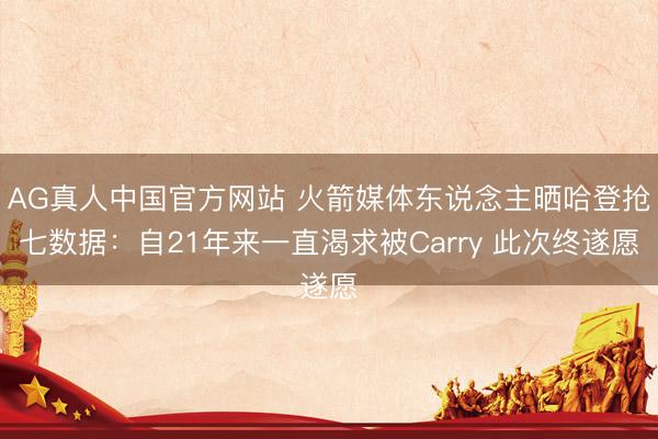 AG真人中国官方网站 火箭媒体东说念主晒哈登抢七数据：自21年来一直渴求被Carry 此次终遂愿
