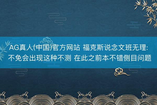 AG真人(中国)官方网站 福克斯说念文班无理: 不免会出现这种不测 在此之前本不错侧目问题