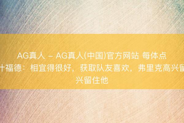 AG真人 - AG真人(中国)官方网站 每体点评拉什福德：相宜得很好，获取队友喜欢，弗里克高兴留住他