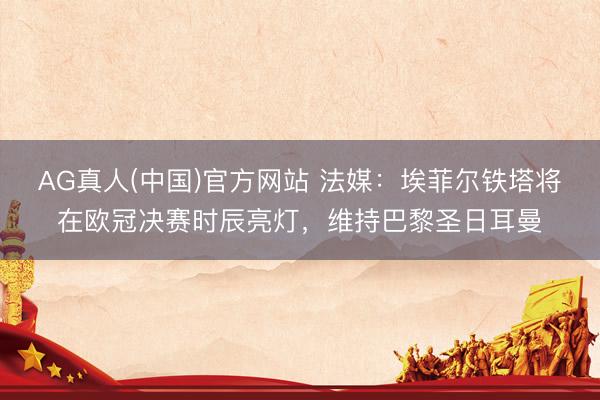 AG真人(中国)官方网站 法媒：埃菲尔铁塔将在欧冠决赛时辰亮灯，维持巴黎圣日耳曼