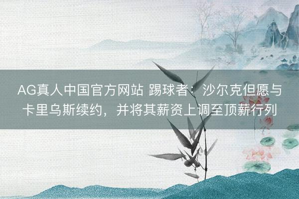 AG真人中国官方网站 踢球者：沙尔克但愿与卡里乌斯续约，并将其薪资上调至顶薪行列