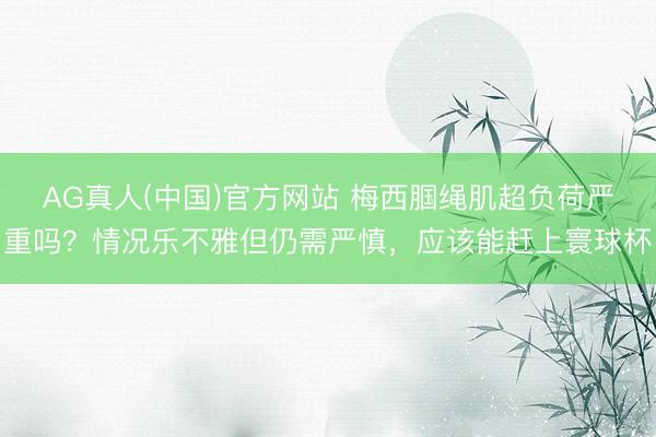 AG真人(中国)官方网站 梅西腘绳肌超负荷严重吗？情况乐不雅但仍需严慎，应该能赶上寰