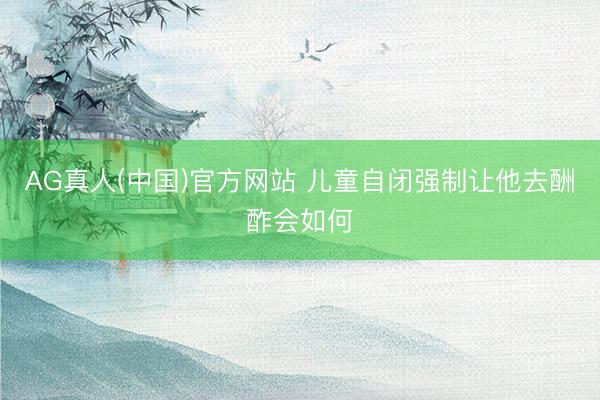 AG真人(中国)官方网站 儿童自闭强制让他去酬酢会如何
