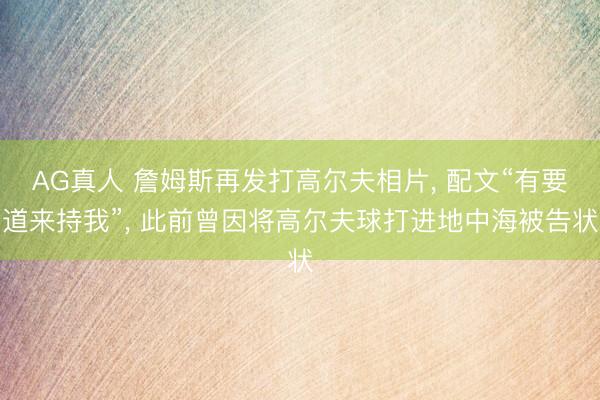 AG真人 詹姆斯再发打高尔夫相片， 配文“有要道来持我”， 此前曾因将高尔夫球打进地中海被告状