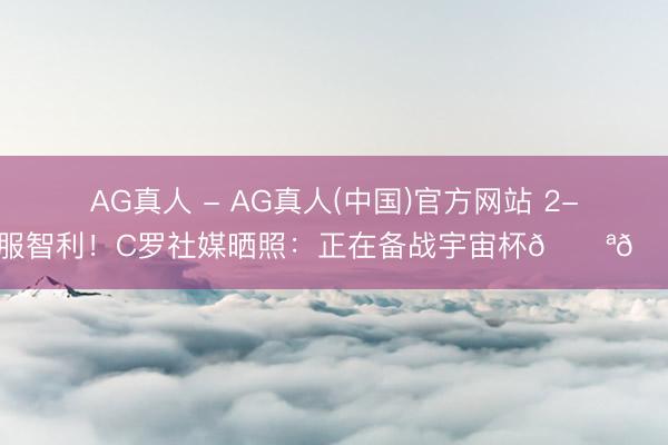 AG真人 - AG真人(中国)官方网站 2-1驯服智利！C罗社媒晒照：正在备战宇宙杯💪🏽