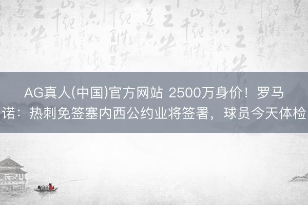 AG真人(中国)官方网站 2500万身价!罗马诺:热刺免签塞内西公约业将签署,球员今天体检