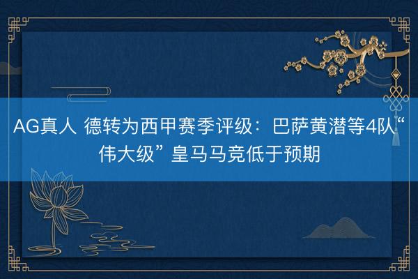 AG真人 德转为西甲赛季评级：巴萨黄潜等4队“伟大级” 皇马马竞低于预期