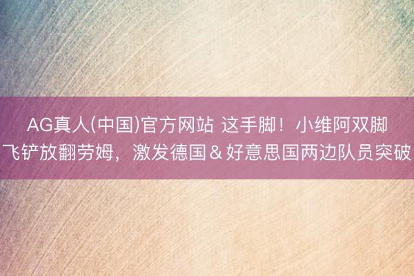 AG真人(中国)官方网站 这手脚！小维阿双脚飞铲放翻劳姆，激发德国＆好意思国两边队员突破
