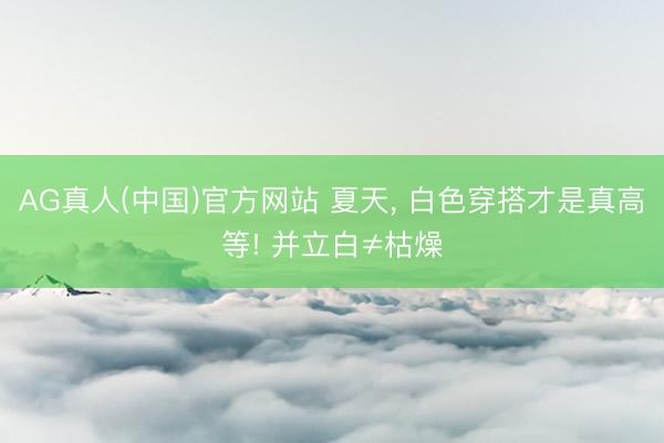 AG真人(中国)官方网站 夏天， 白色穿搭才是真高等! 并立白≠枯燥
