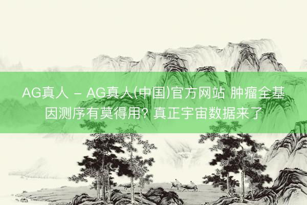 AG真人 - AG真人(中国)官方网站 肿瘤全基因测序有莫得用? 真正宇宙数据来了