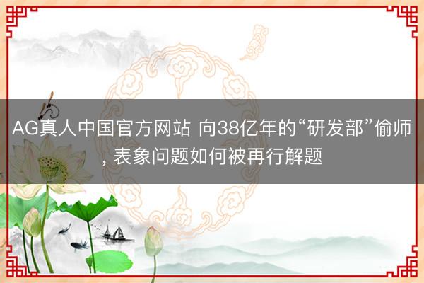 AG真人中国官方网站 向38亿年的“研发部”偷师， 表象问题如何被再行解题