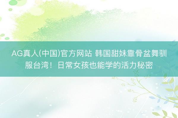 AG真人(中国)官方网站 韩国甜妹靠骨盆舞驯服台湾！日常女孩也能学的活力秘密