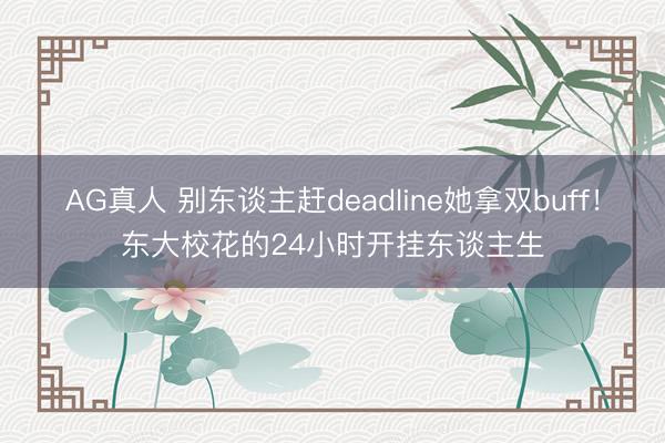 AG真人 别东谈主赶deadline她拿双buff！东大校花的24小时开挂东谈主生