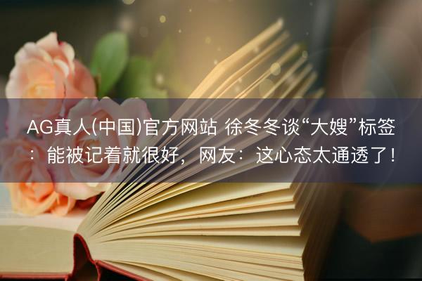 AG真人(中国)官方网站 徐冬冬谈“大嫂”标签：能被记着就很好，网友：这心态太通透了！