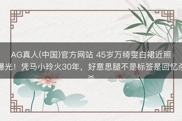 AG真人(中国)官方网站 45岁万绮雯白裙近照曝光！凭马小玲火30年，好意思腿不是标签是回忆杀