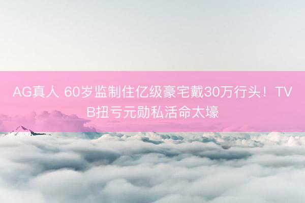 AG真人 60岁监制住亿级豪宅戴30万行头！TVB扭亏元勋私活命太壕