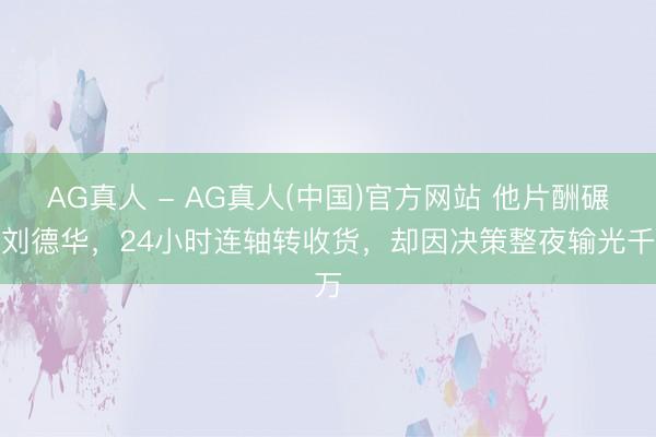 AG真人 - AG真人(中国)官方网站 他片酬碾压刘德华，24小时连轴转收货，却因决策整夜输光千万