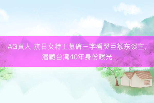 AG真人 抗日女特工墓碑三字看哭巨额东谈主，潜藏台湾40年身份曝光