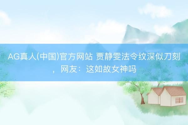 AG真人(中国)官方网站 贾静雯法令纹深似刀刻，网友：这如故女神吗