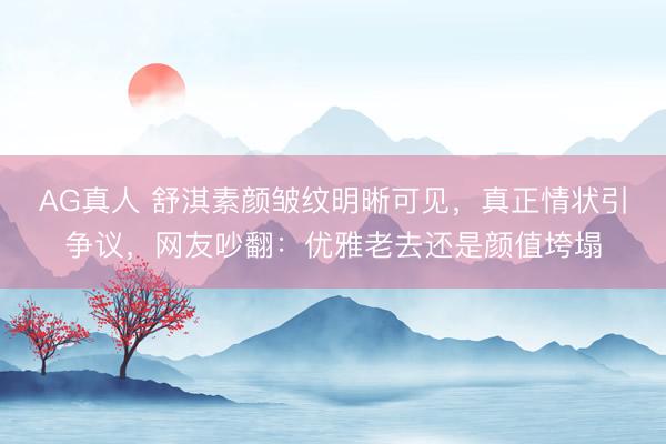 AG真人 舒淇素颜皱纹明晰可见，真正情状引争议，网友吵翻：优雅老去还是颜值垮塌