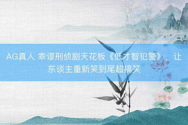 AG真人 乖谬刑侦剧天花板《低才智犯警》，让东谈主重新笑到尾超搞笑