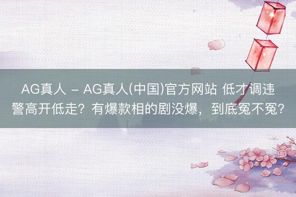 AG真人 - AG真人(中国)官方网站 低才调违警高开低走？有爆款相的剧没爆，到底冤不冤？