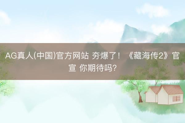 AG真人(中国)官方网站 夯爆了！《藏海传2》官宣 你期待吗？