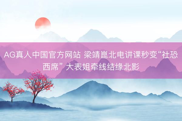 AG真人中国官方网站 梁靖崑北电讲课秒变“社恐西席” 大表姐牵线结缘北影