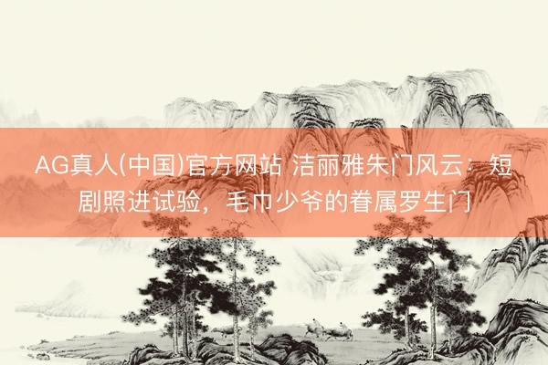 AG真人(中国)官方网站 洁丽雅朱门风云：短剧照进试验，毛巾少爷的眷属罗生门