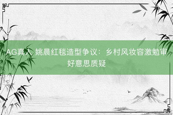 AG真人 姚晨红毯造型争议：乡村风妆容激勉审好意思质疑