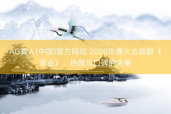 AG真人(中国)官方网站 2026年爆火古装剧《家业》：热度与口碑的失衡