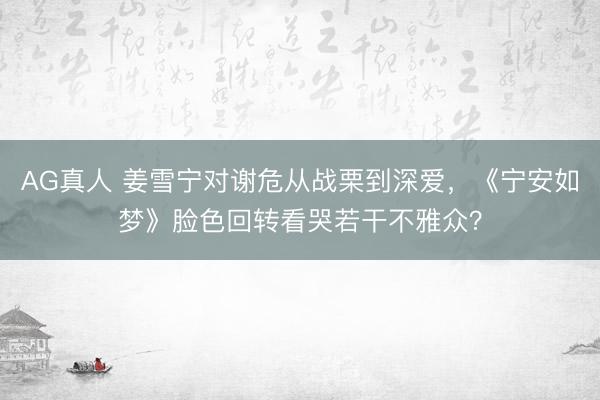 AG真人 姜雪宁对谢危从战栗到深爱，《宁安如梦》脸色回转看哭若干不雅众？